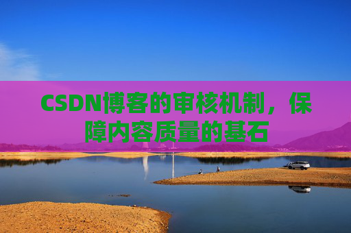 CSDN博客的审核机制，保障内容质量的基石