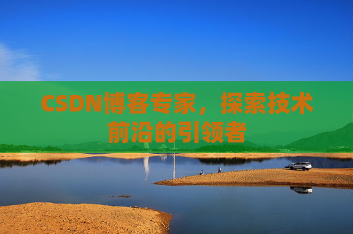 CSDN博客专家，探索技术前沿的引领者